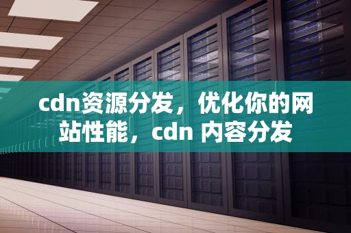 cdn资源分发，优化你的网站性能，cdn 内容分发