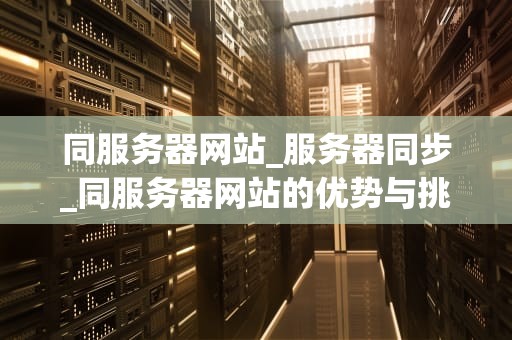同服务器网站_服务器同步_同服务器网站的优势与挑战