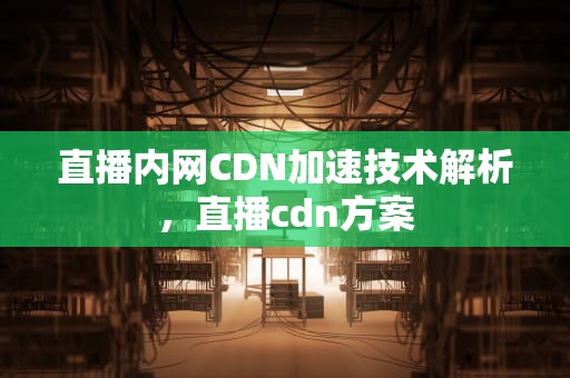 直播内网CDN加速技术解析，直播cdn方案