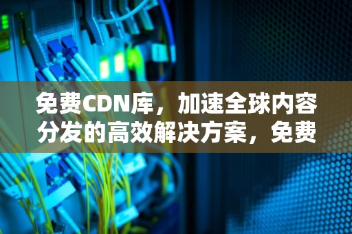 免费CDN库，加速全球内容分发的高效解决方案，免费 cdn