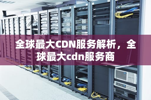 全球最大CDN服务解析，全球最大cdn服务商