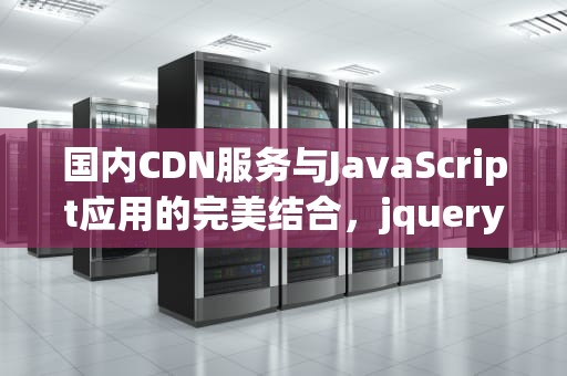国内CDN服务与JavaScript应用的完美结合，jquery国内cdn