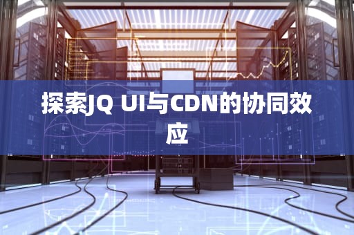 探索JQ UI与CDN的协同效应