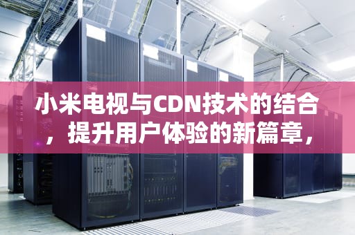 小米电视与CDN技术的结合，提升用户体验的新篇章，小米电视cdn资源访问出现问题解决