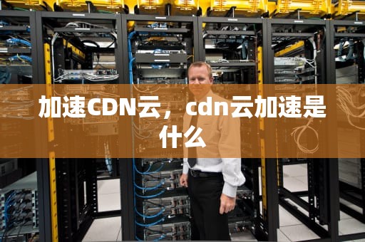 加速CDN云，cdn云加速是什么
