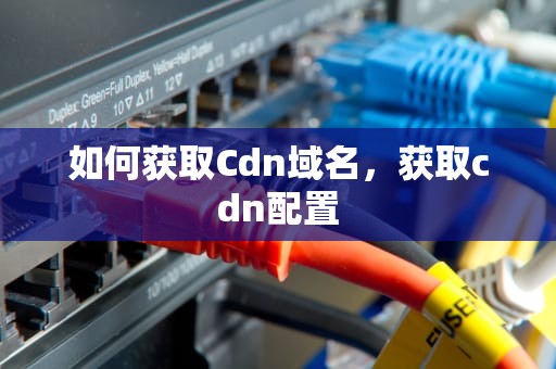 如何获取Cdn域名，获取cdn配置