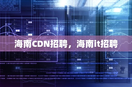 海南CDN招聘，海南it招聘
