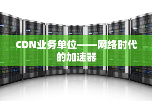 CDN业务单位——网络时代的加速器