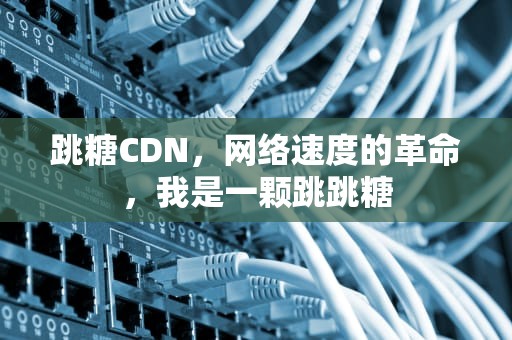 跳糖CDN，网络速度的革命，我是一颗跳跳糖