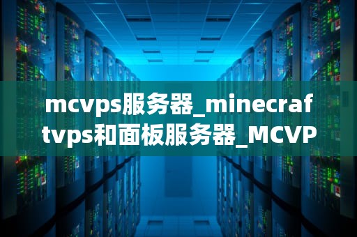mcvps服务器_minecraftvps和面板服务器_MCVPS服务器的全面解析