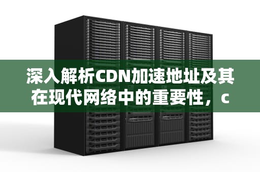 深入解析CDN加速地址及其在现代网络中的重要性，cdn加速地址是代理服务器吗