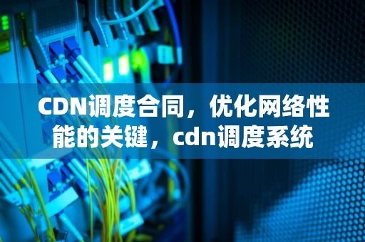 CDN调度合同，优化网络性能的关键，cdn调度系统