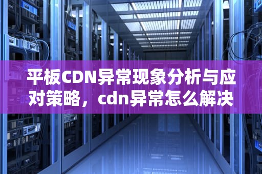平板CDN异常现象分析与应对策略，cdn异常怎么解决