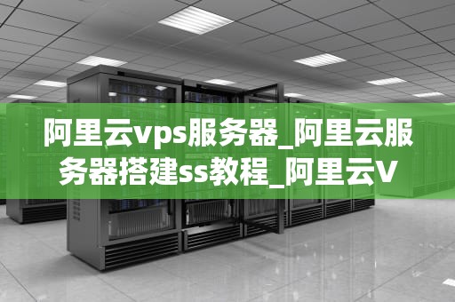 阿里云vps服务器_阿里云服务器搭建ss教程_阿里云VPS服务器的全面解析