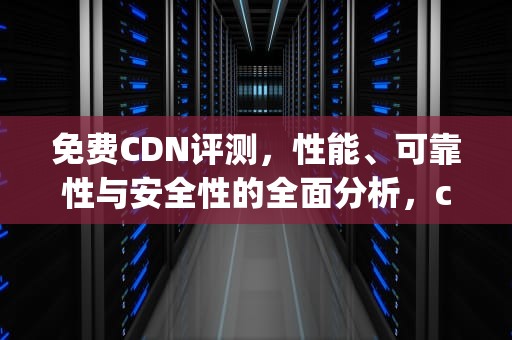 免费CDN评测，性能、可靠性与安全性的全面分析，cdn ping