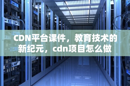 CDN平台课件，教育技术的新纪元，cdn项目怎么做