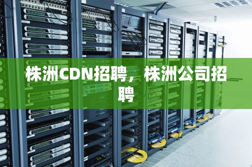 株洲CDN招聘，株洲公司招聘