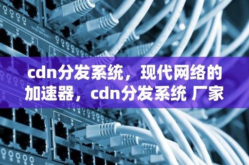 cdn分发系统，现代网络的加速器，cdn分发系统 厂家