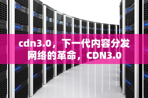 cdn3.0，下一代内容分发网络的革命，CDN3.0