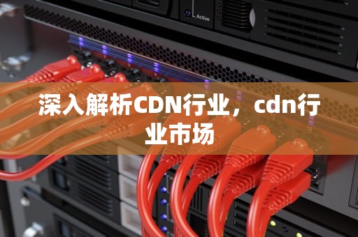 深入解析CDN行业，cdn行业市场