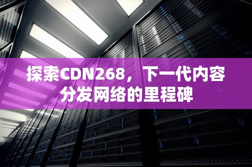 探索CDN268，下一代内容分发网络的里程碑