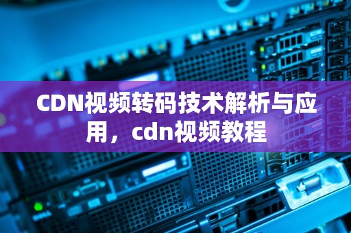CDN视频转码技术解析与应用，cdn视频教程