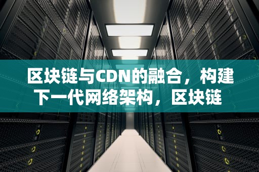 区块链与CDN的融合，构建下一代网络架构，区块链 存储空间