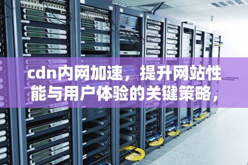 cdn内网加速，提升网站性能与用户体验的关键策略，cdn网络加速