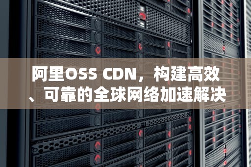 阿里OSS CDN，构建高效、可靠的全球网络加速解决方案，阿里oss sdk