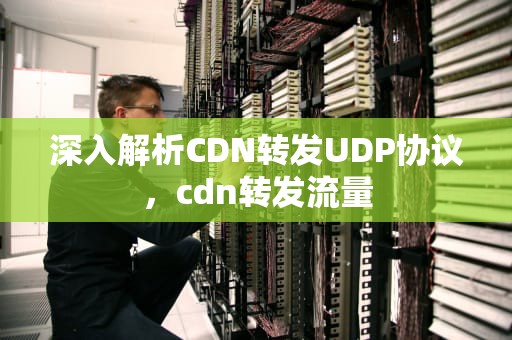 深入解析CDN转发UDP协议，cdn转发流量