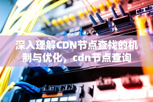 深入理解CDN节点查找的机制与优化，cdn节点查询