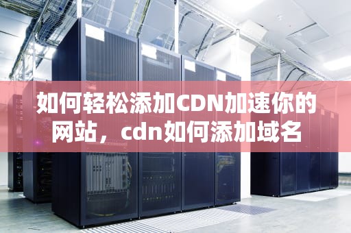 如何轻松添加CDN加速你的网站，cdn如何添加域名