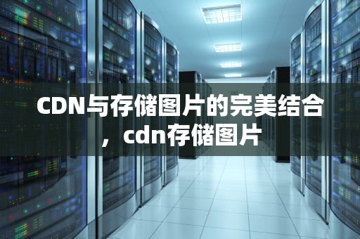CDN与存储图片的完美结合，cdn存储图片