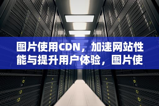 图片使用CDN，加速网站性能与提升用户体验，图片使用权一般多少钱