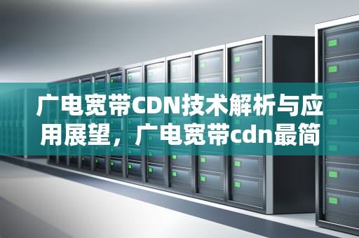 广电宽带CDN技术解析与应用展望，广电宽带cdn最简单三个步骤