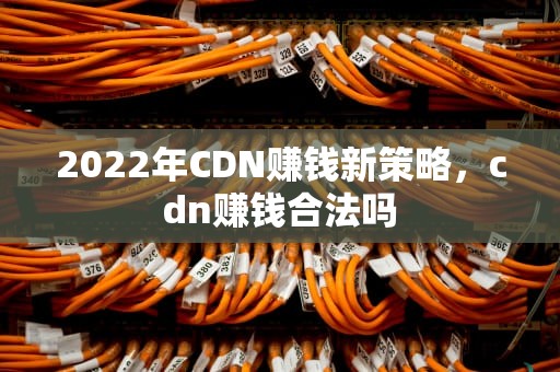 2022年CDN赚钱新策略，cdn赚钱合法吗
