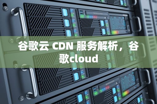 谷歌云 CDN 服务解析，谷歌cloud