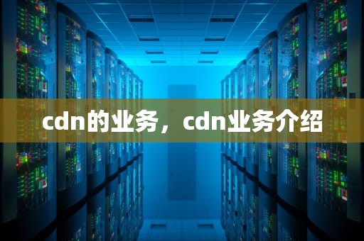 cdn的业务，cdn业务介绍