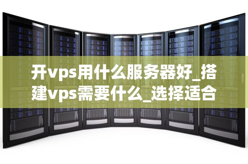 开vps用什么服务器好_搭建vps需要什么_选择适合的VPS服务器：关键因素和最佳选项
