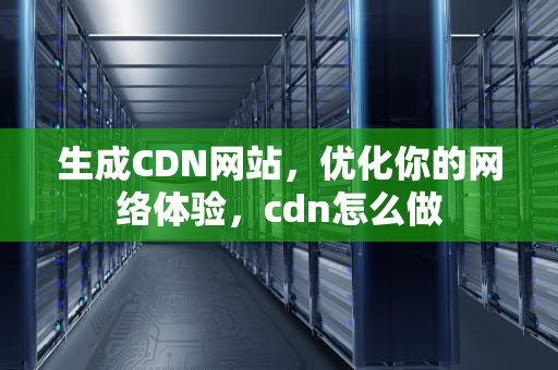 生成CDN网站，优化你的网络体验，cdn怎么做