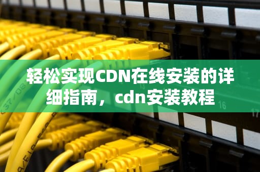 轻松实现CDN在线安装的详细指南，cdn安装教程