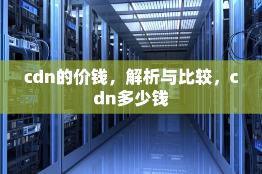 cdn的价钱，解析与比较，cdn多少钱