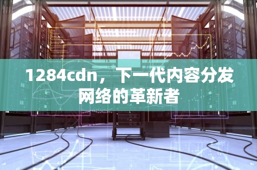 1284cdn，下一代内容分发网络的革新者