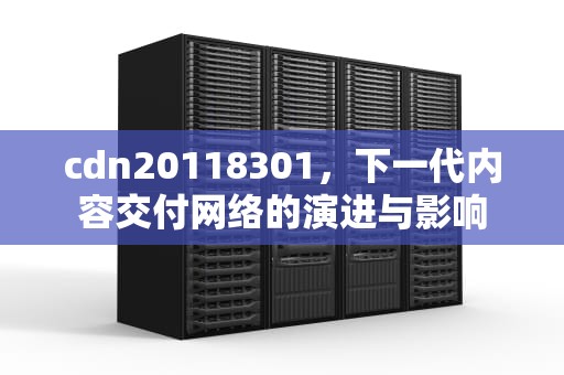 cdn20118301，下一代内容交付网络的演进与影响