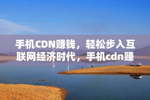 手机CDN赚钱，轻松步入互联网经济时代，手机cdn赚钱