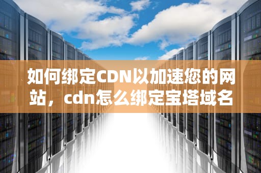 如何绑定CDN以加速您的网站，cdn怎么绑定宝塔域名