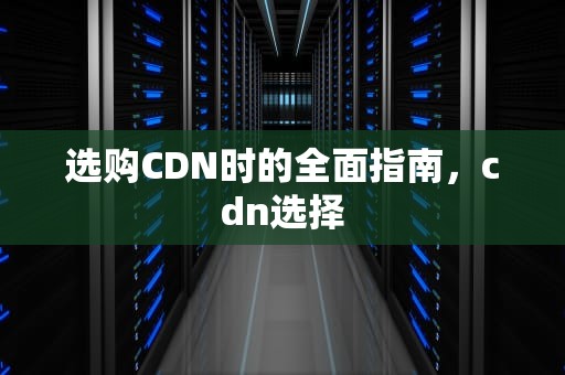 选购CDN时的全面指南，cdn选择