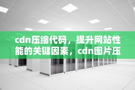 cdn压缩代码，提升网站性能的关键因素，cdn图片压缩