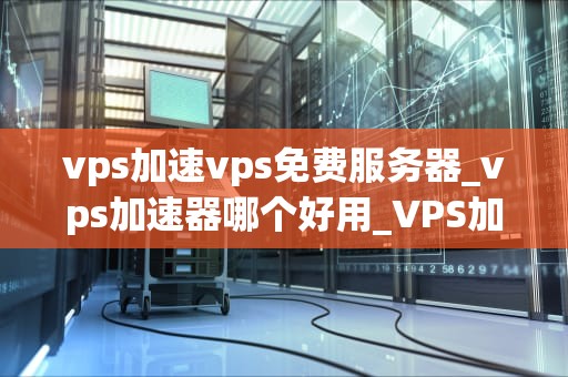 vps加速vps免费服务器_vps加速器哪个好用_VPS加速与免费服务器的探索