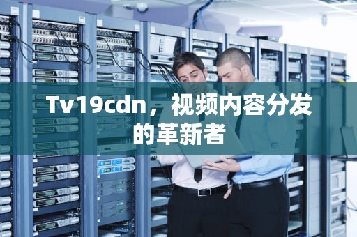 Tv19cdn，视频内容分发的革新者